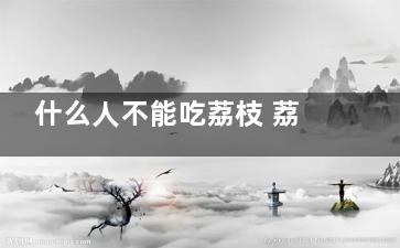 什么人不能吃荔枝 荔枝的禁忌人群是什么(什么人不能吃荔技)